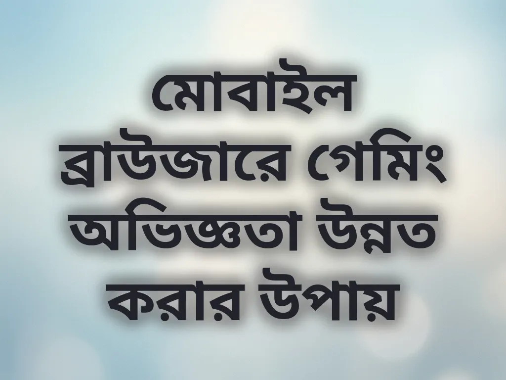 মোবাইল ব্রাউজারে গেমিং অভিজ্ঞতা উন্নত করার উপায়